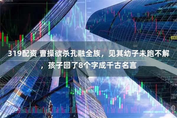 319配资 曹操欲杀孔融全族，见其幼子未跑不解，孩子回了8个字成千古名言