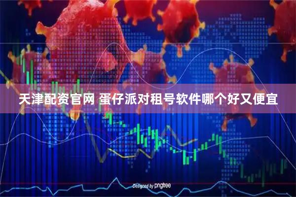 天津配资官网 蛋仔派对租号软件哪个好又便宜
