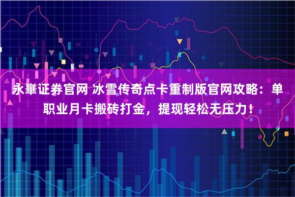 永崋证券官网 冰雪传奇点卡重制版官网攻略：单职业月卡搬砖打金，提现轻松无压力！