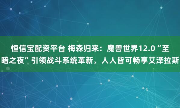 恒信宝配资平台 梅森归来：魔兽世界12.0“至暗之夜”引领战斗系统革新，人人皆可畅享艾泽拉斯