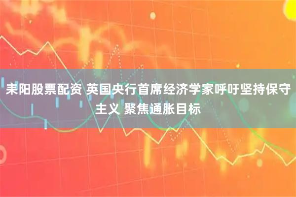 耒阳股票配资 英国央行首席经济学家呼吁坚持保守主义 聚焦通胀目标