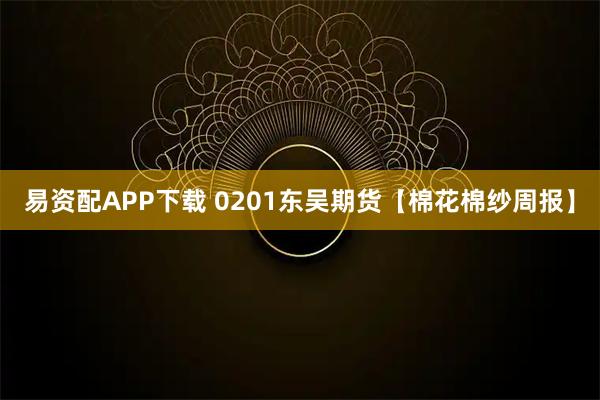 易资配APP下载 0201东吴期货【棉花棉纱周报】