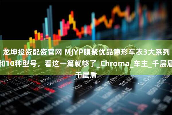 龙坤投资配资官网 MJYP膜聚优品隐形车衣3大系列和10种型号，看这一篇就够了_Chroma_车主_千层盾