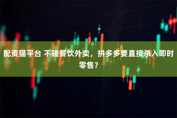 配资猫平台 不碰餐饮外卖，拼多多要直接杀入即时零售？