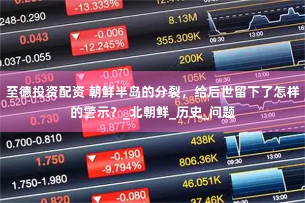 至德投资配资 朝鲜半岛的分裂，给后世留下了怎样的警示？_北朝鲜_历史_问题