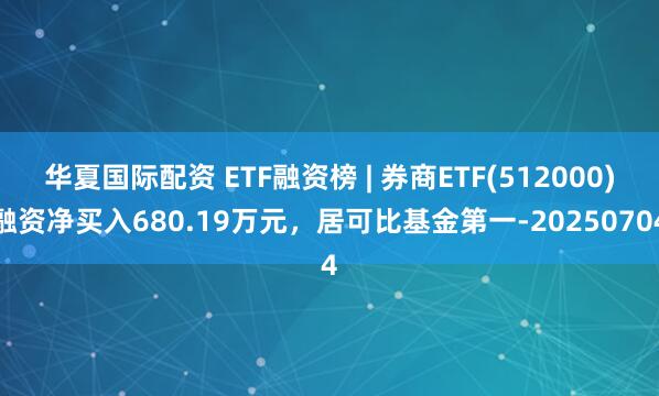 华夏国际配资 ETF融资榜 | 券商ETF(512000)融资净买入680.19万元，居可比基金第一-20250704