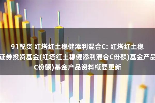 91配资 红塔红土稳健添利混合C: 红塔红土稳健添利混合型证券投资基金(红塔红土稳健添利混合C份额)基金产品资料概要更新
