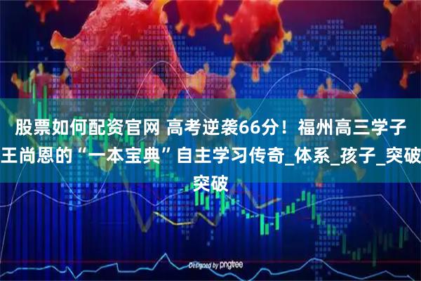 股票如何配资官网 高考逆袭66分！福州高三学子王尚恩的“一本宝典”自主学习传奇_体系_孩子_突破