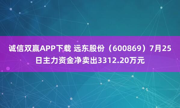 诚信双赢APP下载 远东股份（600869）7月25日主力资金净卖出3312.20万元
