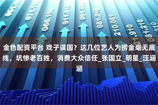 金色配资平台 戏子误国？这几位艺人为捞金毫无底线，坑惨老百姓，消费大众信任_张国立_明星_汪涵
