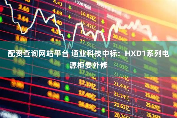 配资查询网站平台 通业科技中标：HXD1系列电源柜委外修
