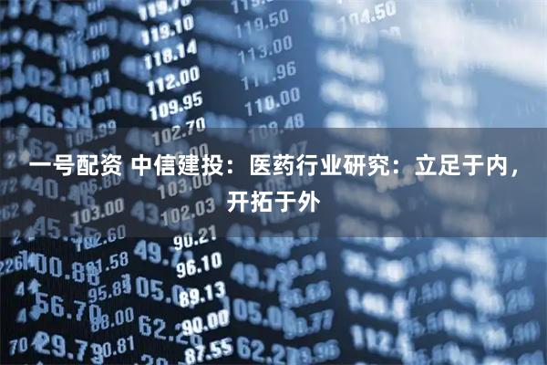 一号配资 中信建投：医药行业研究：立足于内，开拓于外