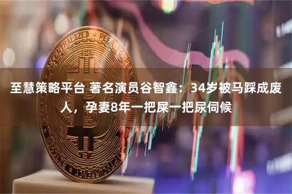 至慧策略平台 著名演员谷智鑫：34岁被马踩成废人，孕妻8年一把屎一把尿伺候