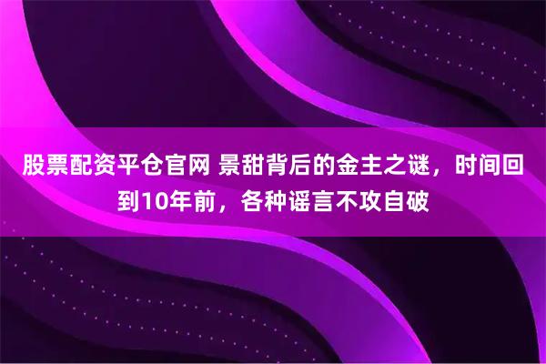股票配资平仓官网 景甜背后的金主之谜，时间回到10年前，各种谣言不攻自破
