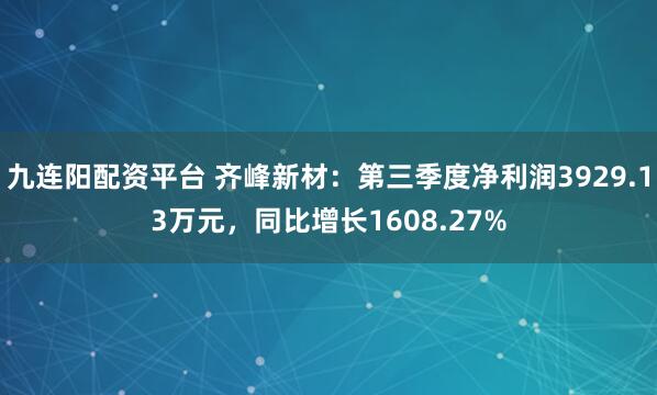 九连阳配资平台 齐峰新材：第三季度净利润3929.13万元，同比增长1608.27%