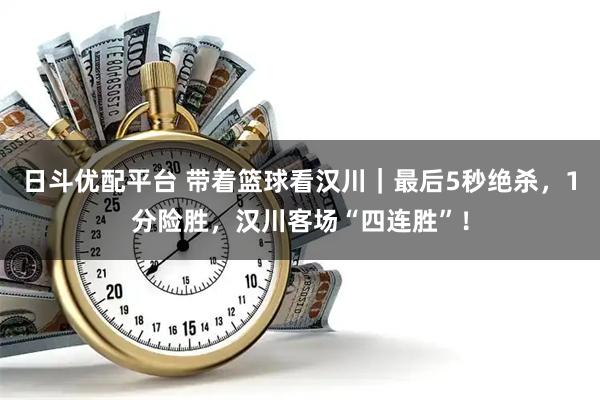 日斗优配平台 带着篮球看汉川｜最后5秒绝杀，1分险胜，汉川客场“四连胜”！