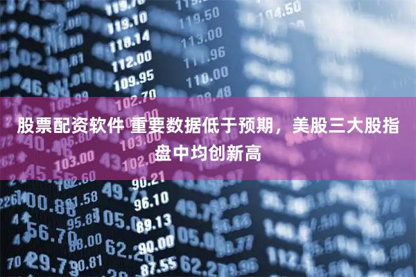 股票配资软件 重要数据低于预期，美股三大股指盘中均创新高