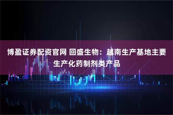 博盈证券配资官网 回盛生物：越南生产基地主要生产化药制剂类产品