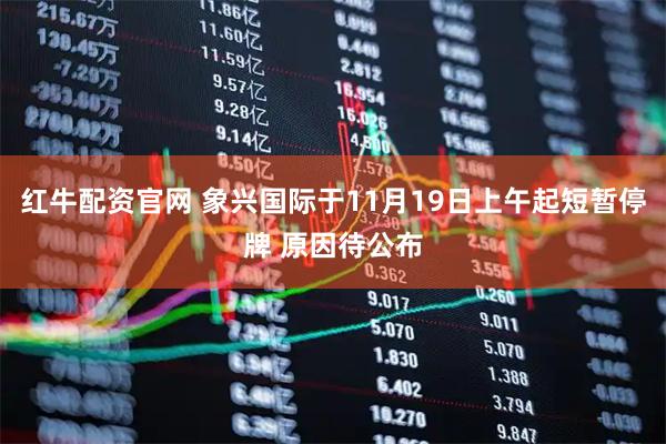 红牛配资官网 象兴国际于11月19日上午起短暂停牌 原因待公布