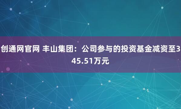 创通网官网 丰山集团：公司参与的投资基金减资至345.51万元