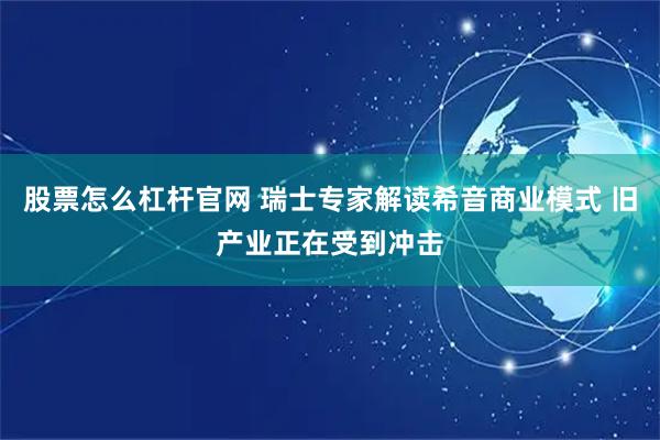 股票怎么杠杆官网 瑞士专家解读希音商业模式 旧产业正在受到冲击