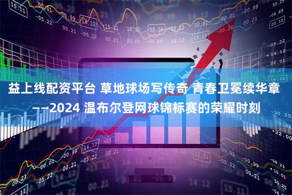 益上线配资平台 草地球场写传奇 青春卫冕续华章 ——2024 温布尔登网球锦标赛的荣耀时刻