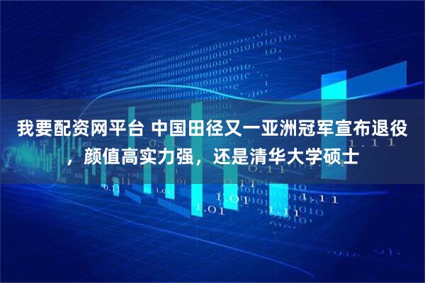 我要配资网平台 中国田径又一亚洲冠军宣布退役，颜值高实力强，还是清华大学硕士