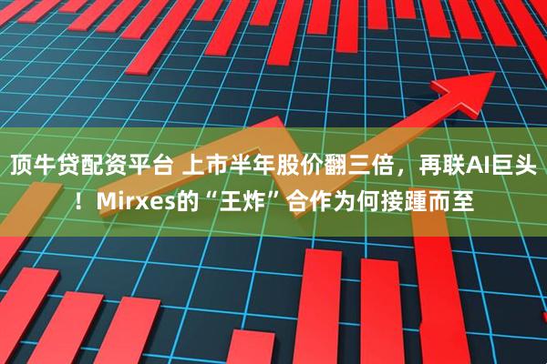 顶牛贷配资平台 上市半年股价翻三倍，再联AI巨头！Mirxes的“王炸”合作为何接踵而至