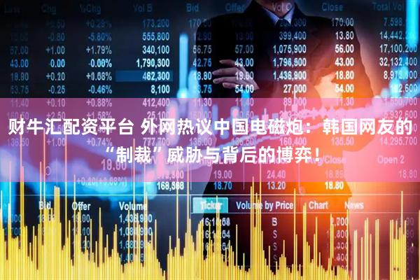 财牛汇配资平台 外网热议中国电磁炮：韩国网友的“制裁”威胁与背后的博弈！