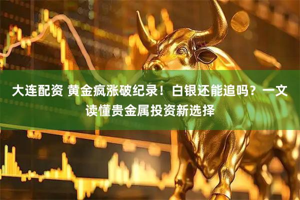 大连配资 黄金疯涨破纪录！白银还能追吗？一文读懂贵金属投资新选择