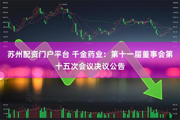 苏州配资门户平台 千金药业：第十一届董事会第十五次会议决议公告