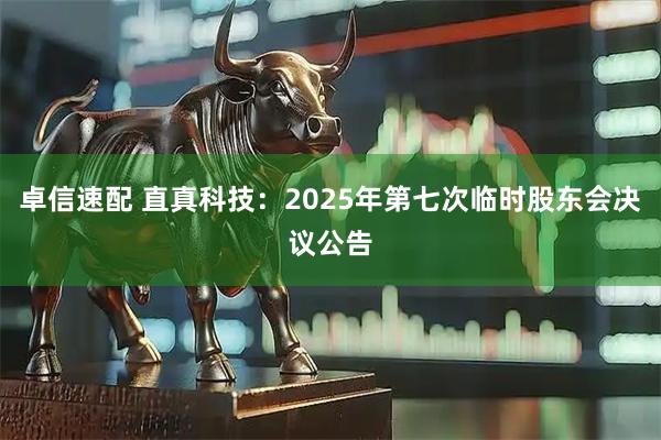 卓信速配 直真科技：2025年第七次临时股东会决议公告