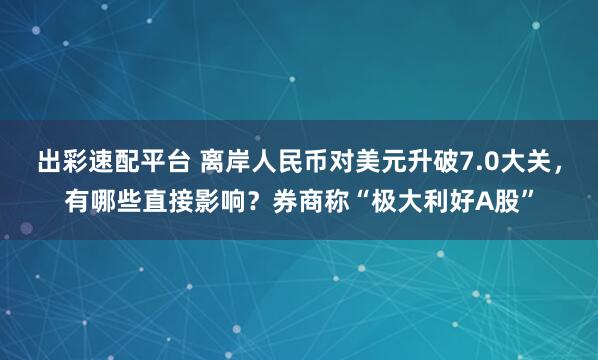 出彩速配平台 离岸人民币对美元升破7.0大关，有哪些直接影响？券商称“极大利好A股”