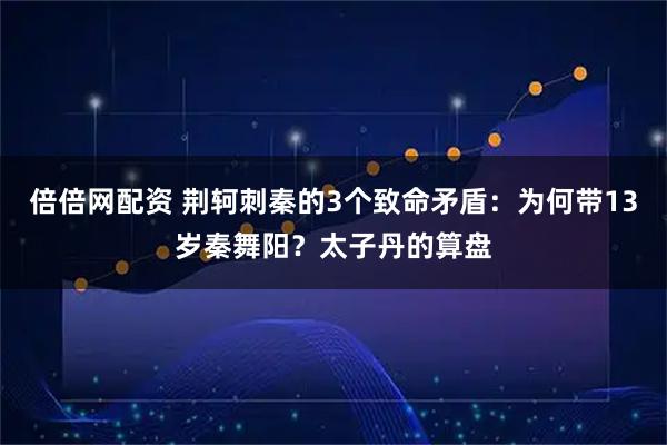 倍倍网配资 荆轲刺秦的3个致命矛盾：为何带13岁秦舞阳？太子丹的算盘