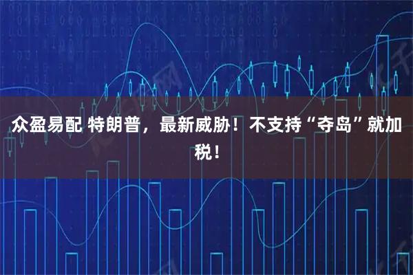 众盈易配 特朗普，最新威胁！不支持“夺岛”就加税！