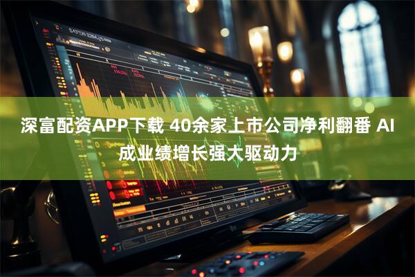 深富配资APP下载 40余家上市公司净利翻番 AI成业绩增长强大驱动力