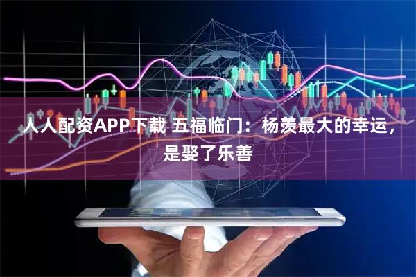 人人配资APP下载 五福临门：杨羡最大的幸运，是娶了乐善