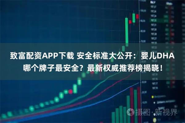 致富配资APP下载 安全标准大公开：婴儿DHA哪个牌子最安全？最新权威推荐榜揭晓！