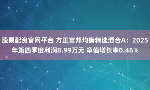 股票配资官网平台 方正富邦均衡精选混合A：2025年第四季度利润8.99万元 净值增长率0.46%