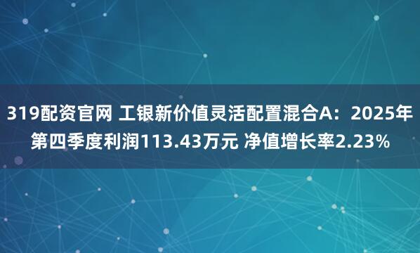 319配资官网 工银新价值灵活配置混合A：2025年第四季度利润113.43万元 净值增长率2.23%