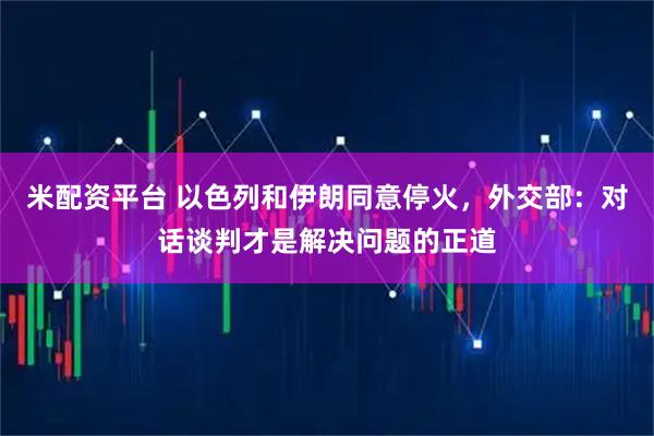米配资平台 以色列和伊朗同意停火，外交部：对话谈判才是解决问题的正道