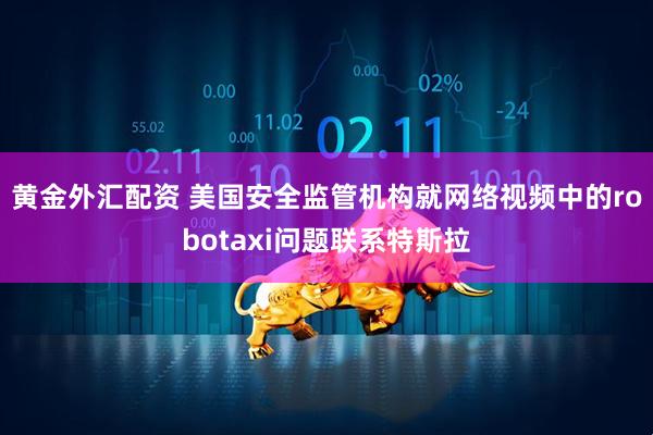 黄金外汇配资 美国安全监管机构就网络视频中的robotaxi问题联系特斯拉
