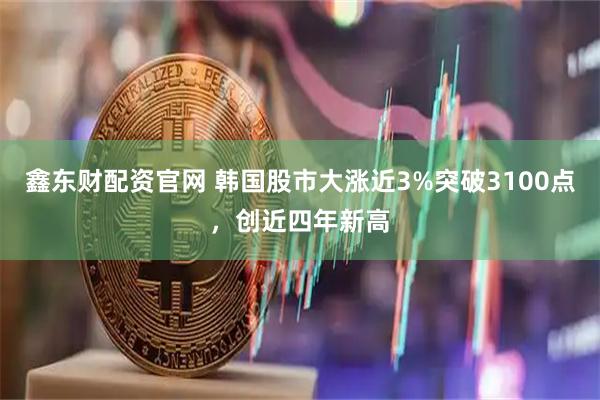 鑫东财配资官网 韩国股市大涨近3%突破3100点，创近四年新高
