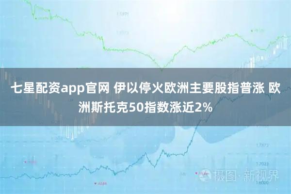 七星配资app官网 伊以停火欧洲主要股指普涨 欧洲斯托克50指数涨近2%