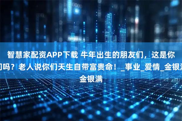 智慧家配资APP下载 牛年出生的朋友们，这是你们吗？老人说你们天生自带富贵命！_事业_爱情_金银满