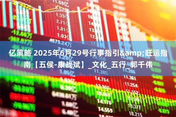 亿策略 2025年6月29号行事指引&旺运指南【五侯-康战斌】_文化_五行_郭千伟