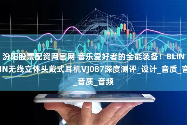 汾阳股票配资网官网 音乐爱好者的全能装备！BLINBLIN无线立体头戴式耳机VJ087深度测评_设计_音质_音频