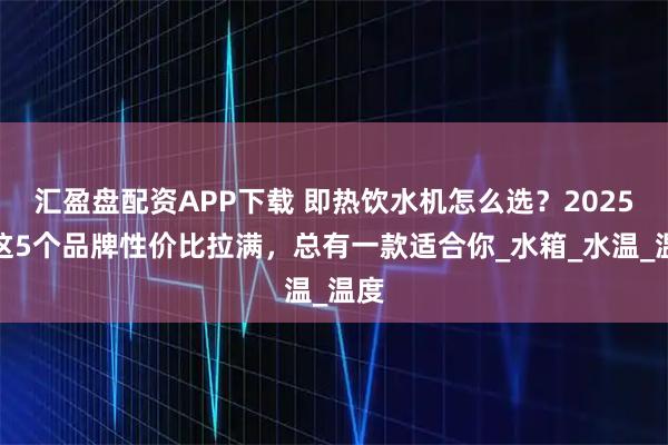 汇盈盘配资APP下载 即热饮水机怎么选？2025年这5个品牌性价比拉满，总有一款适合你_水箱_水温_温度