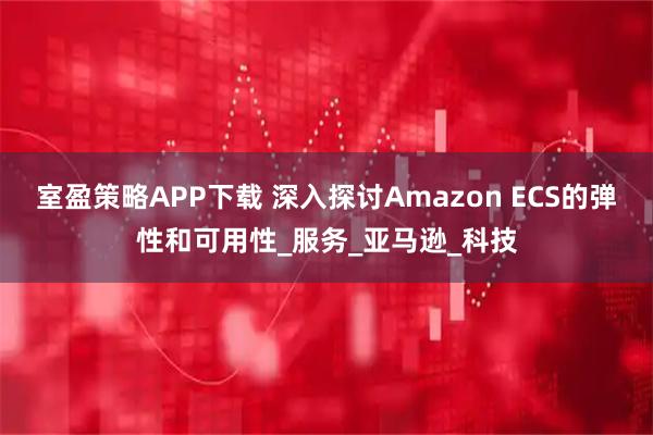 室盈策略APP下载 深入探讨Amazon ECS的弹性和可用性_服务_亚马逊_科技