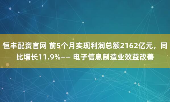 恒丰配资官网 前5个月实现利润总额2162亿元，同比增长11.9%—— 电子信息制造业效益改善